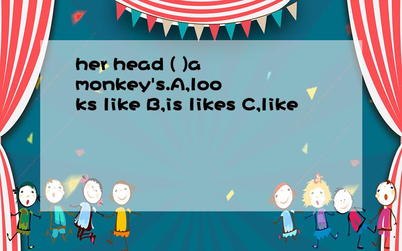 her head ( )a monkey's.A,looks like B,is likes C,like
