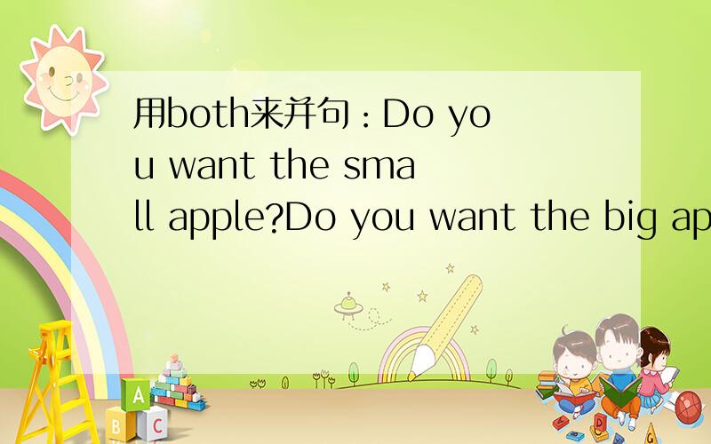 用both来并句：Do you want the small apple?Do you want the big apple?