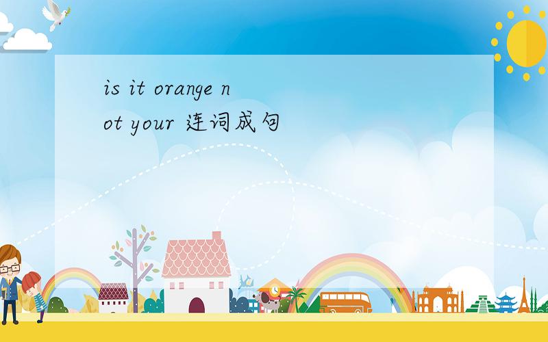 is it orange not your 连词成句