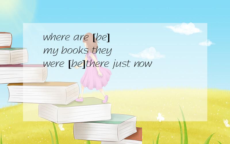 where are [be]my books they were [be]there just now