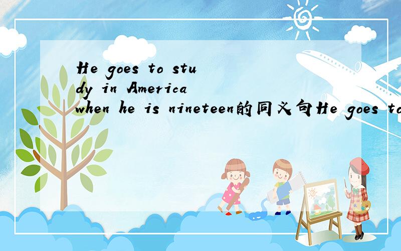 He goes to study in America when he is nineteen的同义句He goes to study in America ____ ___ ___ ___ nineteen