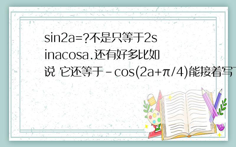 sin2a=?不是只等于2sinacosa.还有好多比如说 它还等于-cos(2a+π/4)能接着写下去吗.还等于什么.为什么
