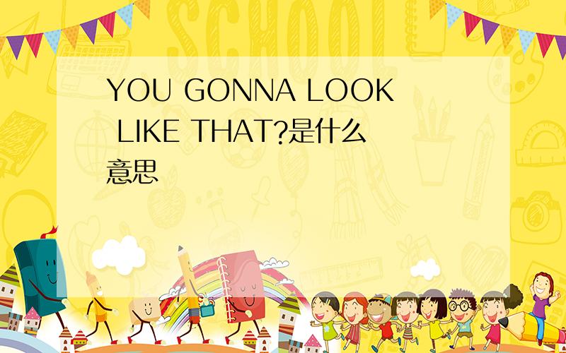 YOU GONNA LOOK LIKE THAT?是什么意思