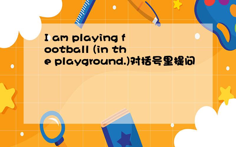 I am playing football (in the playground.)对括号里提问