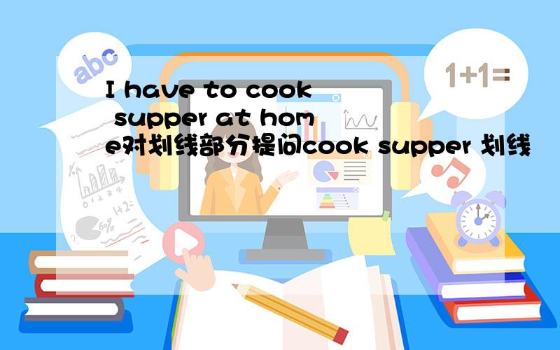 I have to cook supper at home对划线部分提问cook supper 划线