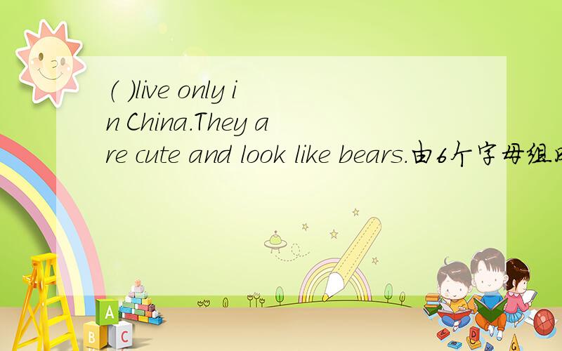 （ ）live only in China.They are cute and look like bears.由6个字母组成,第3个是n .