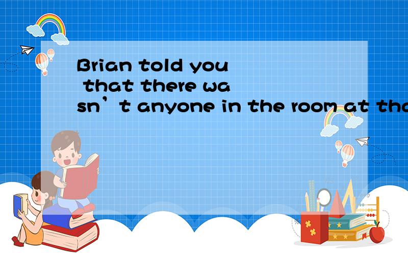 Brian told you that there wasn’t anyone in the room at that time ,____?A.was there B.was not thereC.did not heD.did he