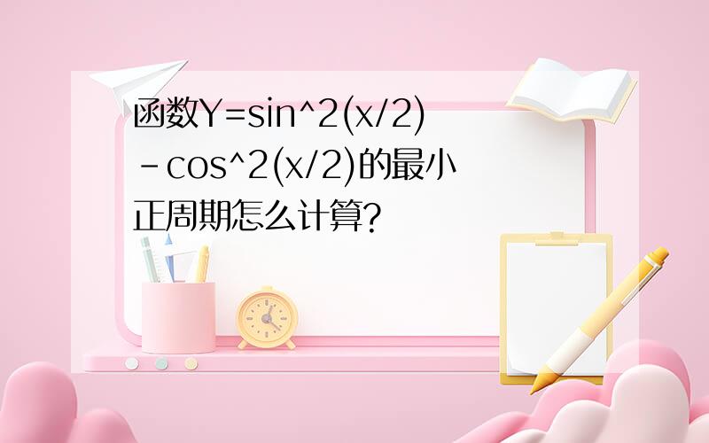 函数Y=sin^2(x/2)-cos^2(x/2)的最小正周期怎么计算?