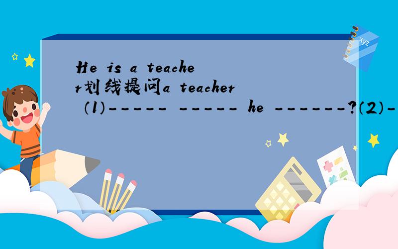 He is a teacher划线提问a teacher （1）----- ----- he ------?（2）----- is he?我非常急 快