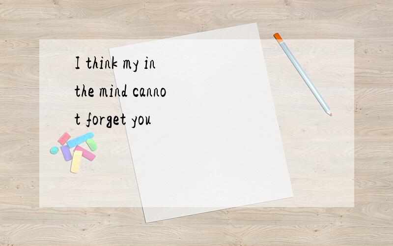 I think my in the mind cannot forget you