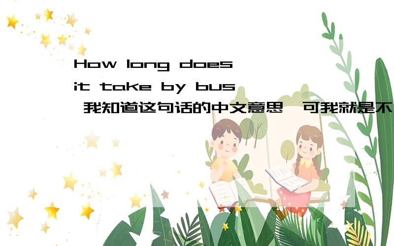 How long does it take by bus 我知道这句话的中文意思,可我就是不明白为什么这么写,是不是这句话还省略了那些词?中间的does ,it,take ,不是翻译这句话，我的意思是每个词都给我解释一下，比如这