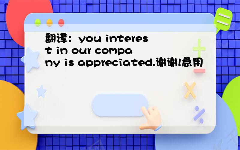 翻译：you interest in our company is appreciated.谢谢!急用
