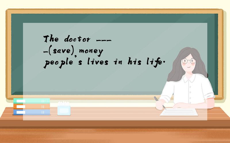 The doctor ____(save) money people's lives in his life.