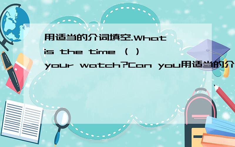 用适当的介词填空.What is the time （）your watch?Can you用适当的介词填空.What is the time （）your watch?Can you say it（）English?