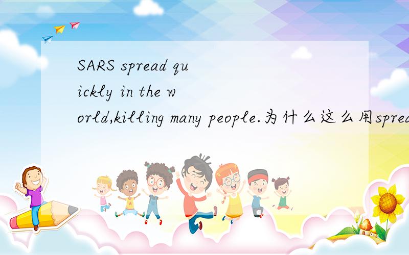 SARS spread quickly in the world,killing many people.为什么这么用spread和killing句子肯定没错,不过为什么