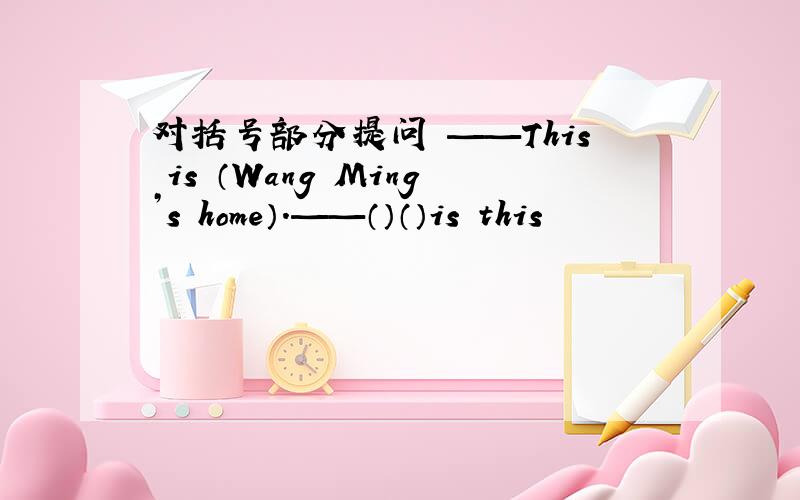 对括号部分提问 ——This is （Wang Ming’s home）.——（）（）is this