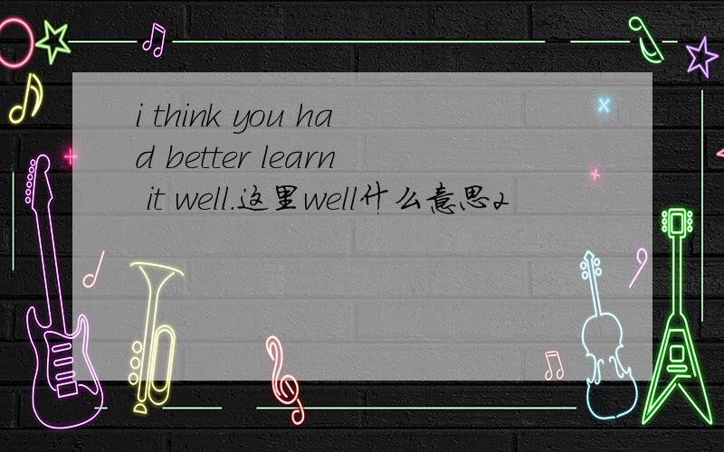 i think you had better learn it well.这里well什么意思2