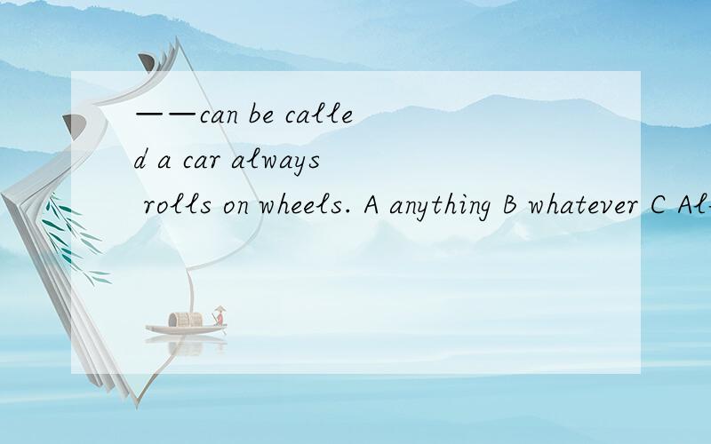 ——can be called a car always rolls on wheels. A anything B whatever C All that D whichever选C B为什么不对?all that 还rolls？