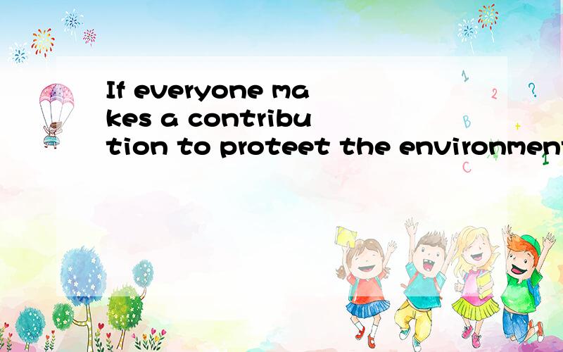 If everyone makes a contribution to proteet the environment.什麼意思...