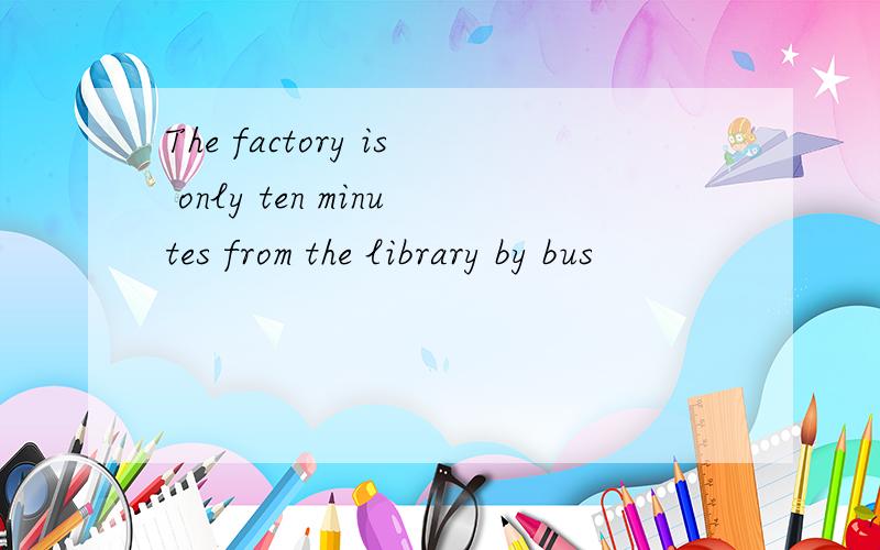 The factory is only ten minutes from the library by bus