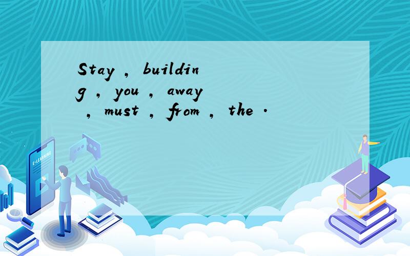Stay , building , you , away , must , from , the .