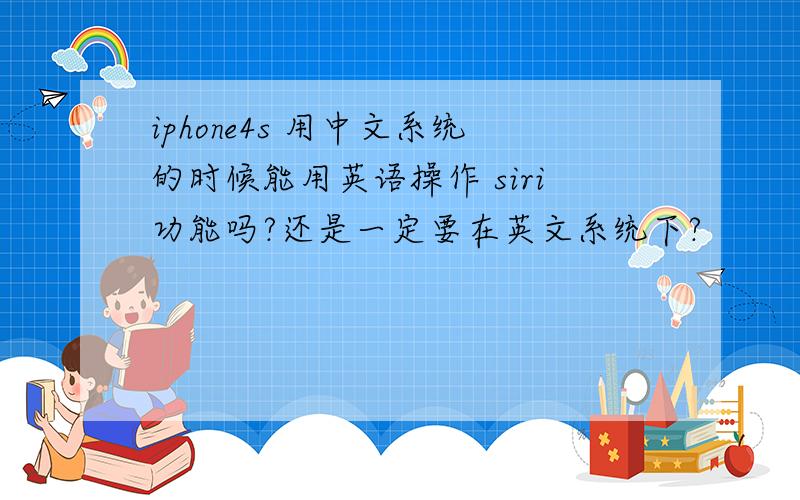 iphone4s 用中文系统的时候能用英语操作 siri功能吗?还是一定要在英文系统下?