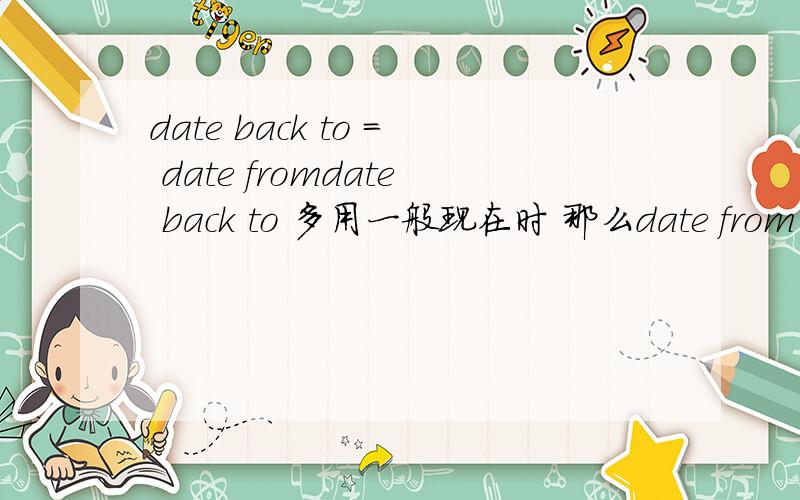 date back to = date fromdate back to 多用一般现在时 那么date from多用什么时?多用dating from这个固定搭配么