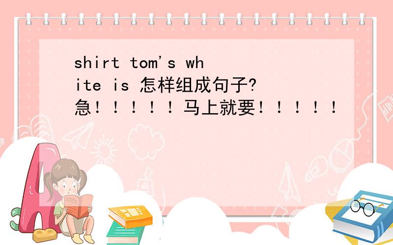 shirt tom's white is 怎样组成句子?急！！！！！马上就要！！！！！