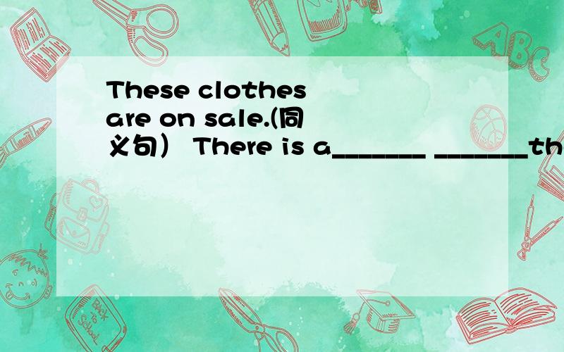 These clothes are on sale.(同义句） There is a_______ _______these clothes.