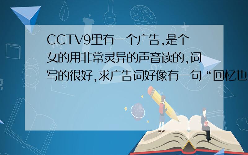 CCTV9里有一个广告,是个女的用非常灵异的声音读的,词写的很好,求广告词好像有一句“回忆也不曾离开”什么的,求全部的词.