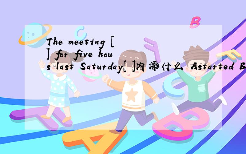 The meeting [ ] for five hous last Saturday[ ]内添什么 Astarted B lasted C began D passed