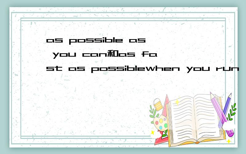 as possible as you can和as fast as possiblewhen you run,you must go as________(possible as you can)(fast as possible).选哪一个,两者有什么区别?as possible as you can不是尽你所能的意思吗？as fast as possible不是越快越好的