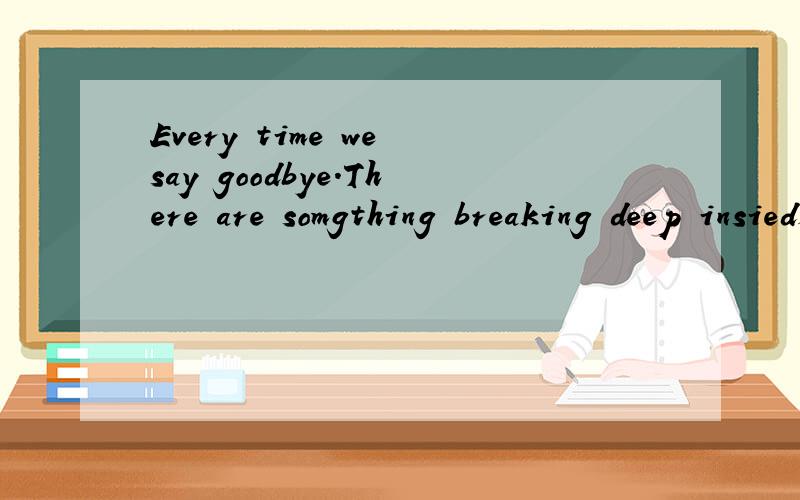 Every time we say goodbye.There are somgthing breaking deep insied是什么意思