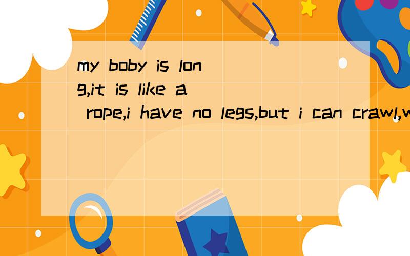 my boby is long,it is like a rope,i have no legs,but i can crawl,what am