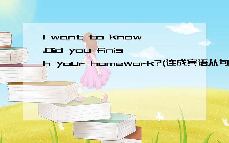 I want to know.Did you finish your homework?(连成宾语从句）