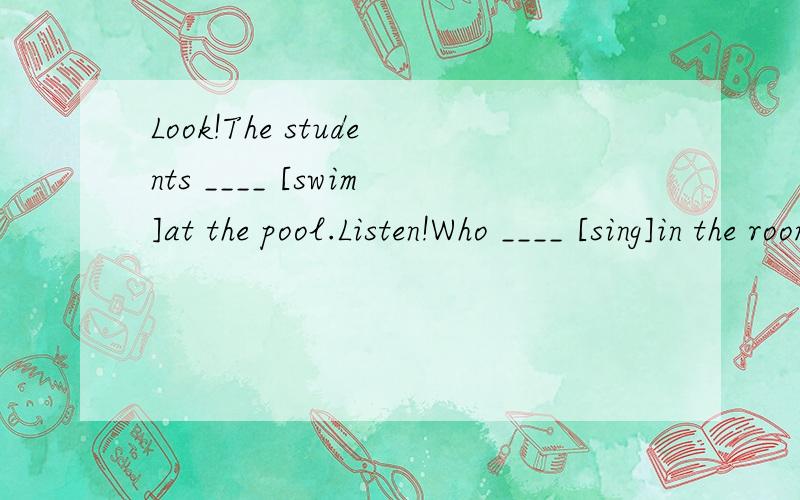 Look!The students ____ [swim]at the pool.Listen!Who ____ [sing]in the room?﻿