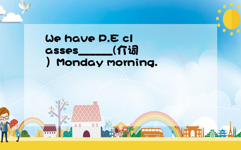 We have P.E classes______(介词）Monday morning.