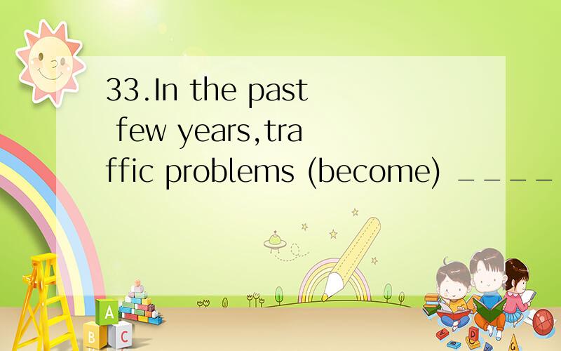 33.In the past few years,traffic problems (become) ________ more and more serious.填were becoming