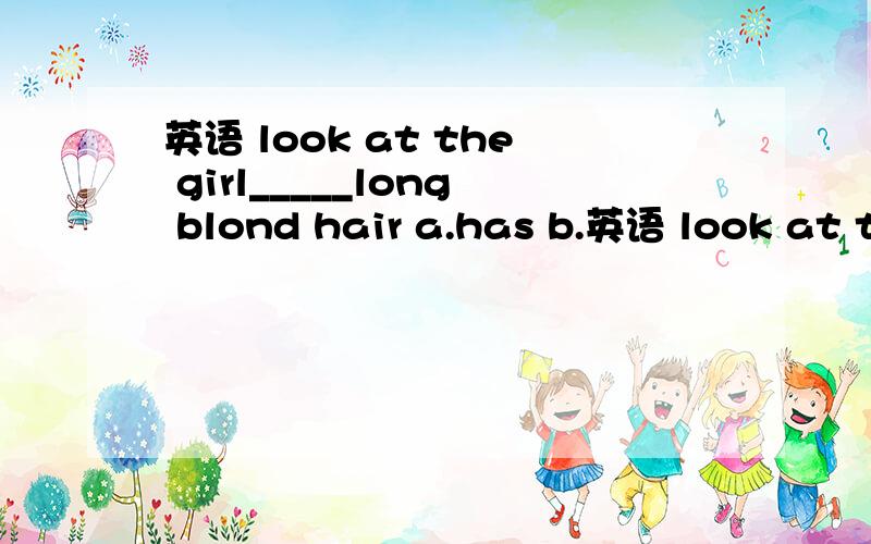 英语 look at the girl_____long blond hair a.has b.英语 look at the girl_____long blond haira.has b.with c.have选择哪个╭(╯ε╰)╮