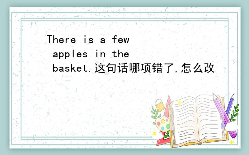 There is a few apples in the basket.这句话哪项错了,怎么改