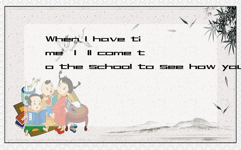 When I have time,I'll come to the school to see how you ___.A.study B.have studied C.studied D.are studying (最好讲解一下）