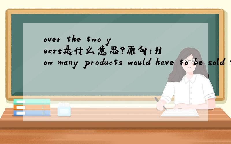 over the two years是什么意思?原句：How many products would have to be sold to breakeven over the two years.over the two years 是指两年还是超过两年?