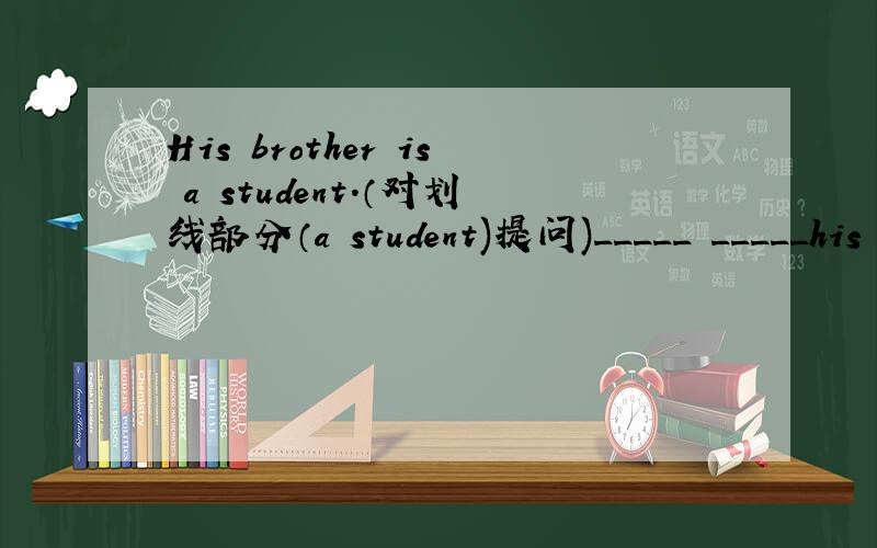 His brother is a student.（对划线部分（a student)提问)_____ _____his brother?