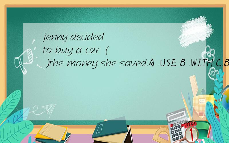 jenny decided to buy a car ( )the money she saved.A .USE B .WITH C.BY D .IN 为什么a不行呢