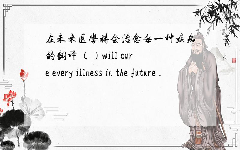 在未来医学将会治愈每一种疾病的翻译 （）will cure every illness in the future .