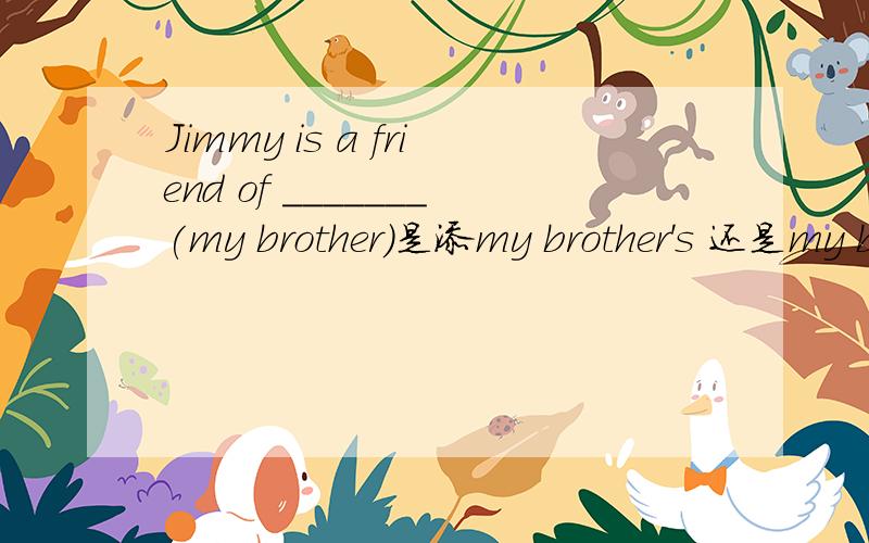 Jimmy is a friend of _______(my brother)是添my brother's 还是my brother答案选my brother's 为什么二者有什么区别详细一些问题补充： the name of the girl为什么不是girl's