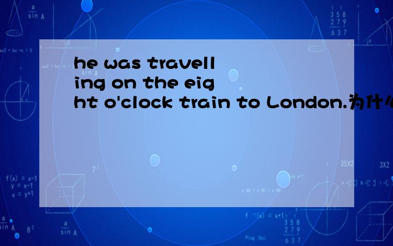 he was travelling on the eight o'clock train to London.为什么用on详细说明下