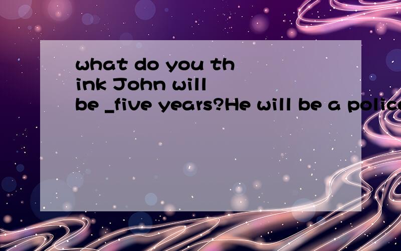 what do you think John will be _five years?He will be a policeman.a.for b.in c.on d.at