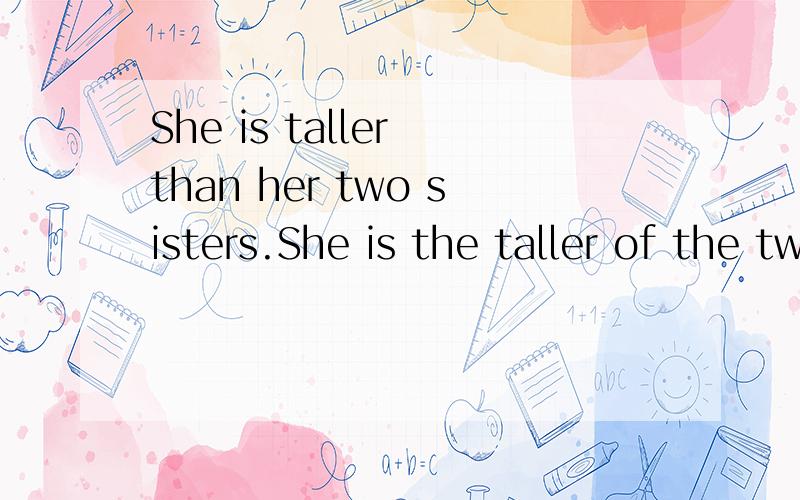 She is taller than her two sisters.She is the taller of the two sisters.这两个句子有什么区别吗?第二个句子有没有错误啊?该不该将the taller改为the tallest?感谢你从百忙中抽时间来浏览或是回答我的问题.thx so