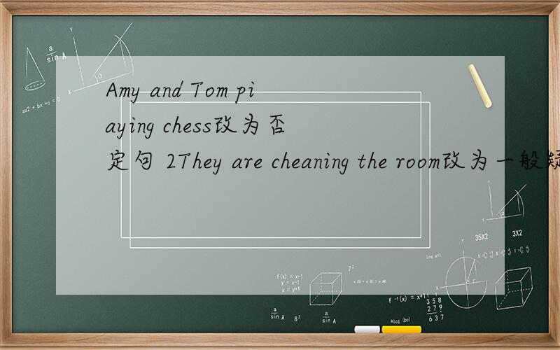 Amy and Tom piaying chess改为否定句 2They are cheaning the room改为一般疑问句并做否定回答3.his morther is reading对画线提问 4.He watches Tv in the eveing用now改写句字 5.is of this a family photo ,myl练词成句